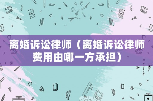 離婚訴訟律師（離婚訴訟律師費用由哪一方承擔）