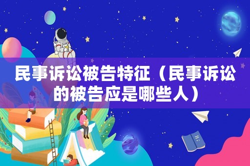 民事訴訟被告特征（民事訴訟的被告應是哪些人）