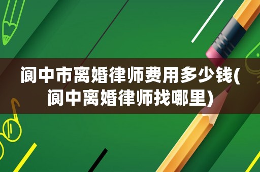 閬中市離婚律師費用多少錢(閬中離婚律師找哪里)
