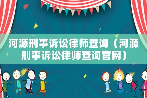 河源刑事訴訟律師查詢（河源刑事訴訟律師查詢官網）
