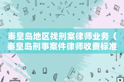 秦皇島地區找刑案律師業務（秦皇島刑事案件律師收費標準）