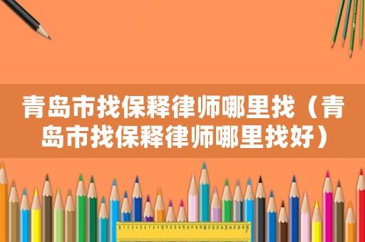 青島市找保釋律師哪里找（青島市找保釋律師哪里找好）