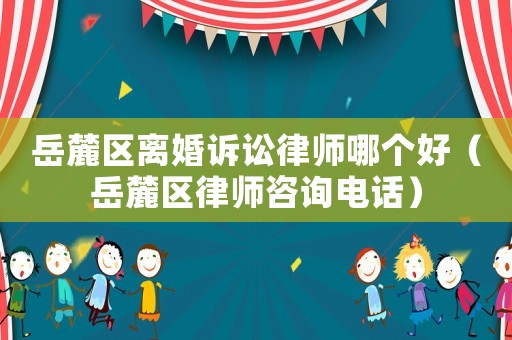 岳麓區(qū)離婚訴訟律師哪個(gè)好（岳麓區(qū)律師咨詢電話）