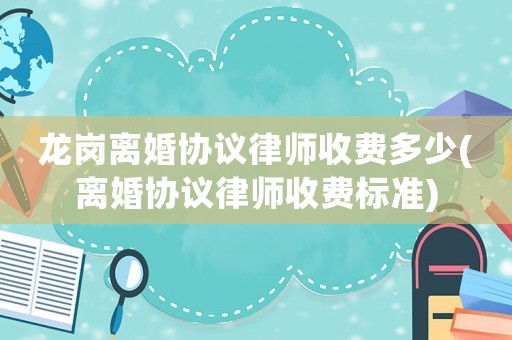 龍崗離婚協議律師收費多少(離婚協議律師收費標準)