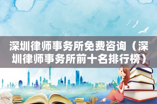 深圳律師事務所免費咨詢（深圳律師事務所前十名排行榜）