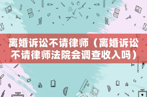 離婚訴訟不請律師（離婚訴訟不請律師法院會調查收入嗎）