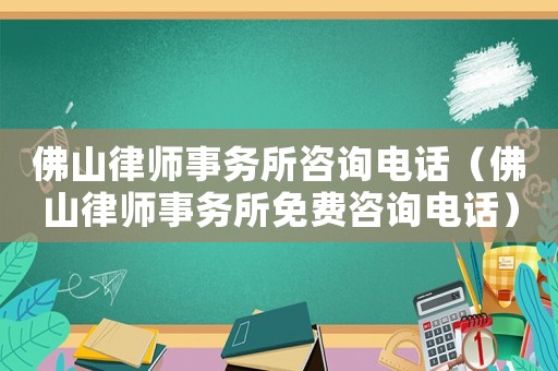 佛山律師事務所咨詢電話（佛山律師事務所免費咨詢電話）