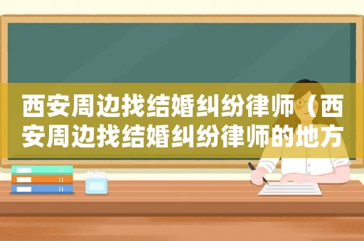 西安周邊找結婚糾紛律師（西安周邊找結婚糾紛律師的地方）