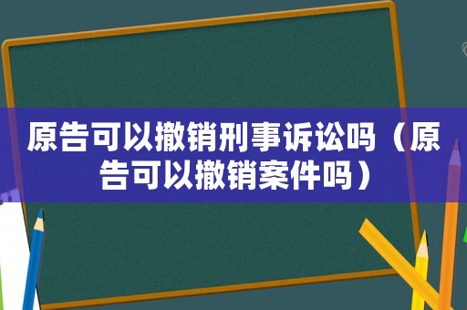 原告可以撤銷刑事訴訟嗎（原告可以撤銷案件嗎）