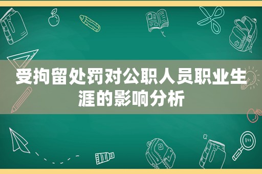 受拘留處罰對公職人員職業生涯的影響分析