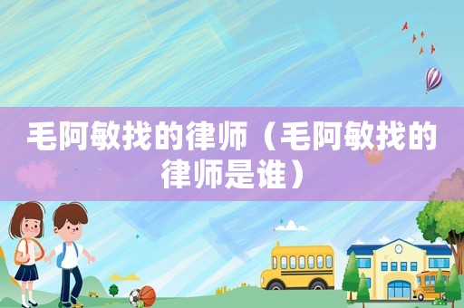 毛阿敏找的律師（毛阿敏找的律師是誰）