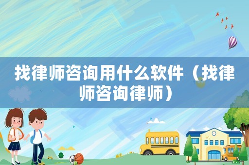 找律師咨詢用什么軟件（找律師咨詢律師）