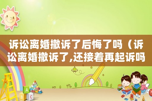 訴訟離婚撤訴了后悔了嗎（訴訟離婚撤訴了,還接著再起訴嗎）