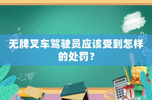 無(wú)牌叉車(chē)駕駛員應(yīng)該受到怎樣的處罰？