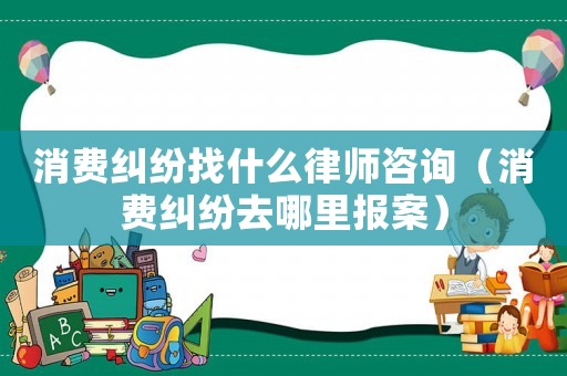 消費(fèi)糾紛找什么律師咨詢（消費(fèi)糾紛去哪里報(bào)案）