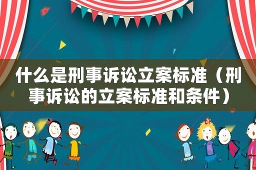 什么是刑事訴訟立案標準（刑事訴訟的立案標準和條件）