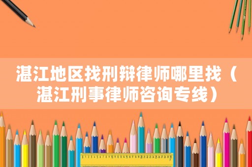 湛江地區找刑辯律師哪里找（湛江刑事律師咨詢專線）