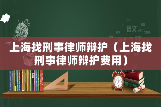 上海找刑事律師辯護（上海找刑事律師辯護費用）