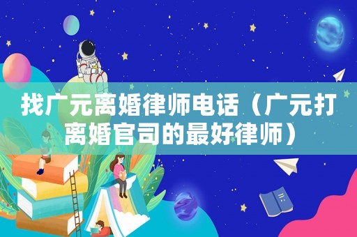找廣元離婚律師電話（廣元打離婚官司的最好律師）
