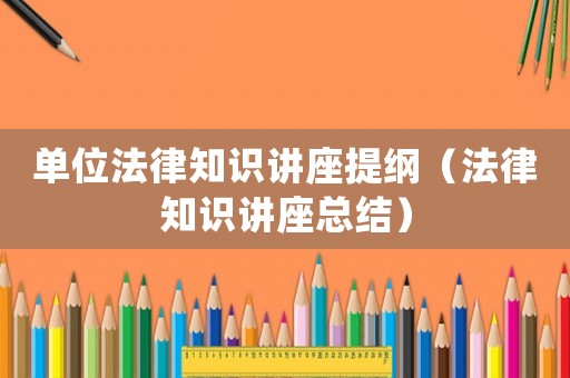 單位法律知識講座提綱（法律知識講座總結）