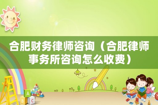 合肥財務律師咨詢（合肥律師事務所咨詢怎么收費）