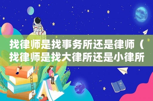 找律師是找事務(wù)所還是律師（找律師是找大律所還是小律所）