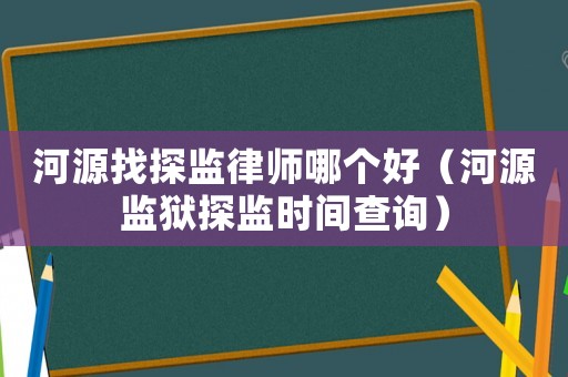 河源找探監(jiān)律師哪個好（河源監(jiān)獄探監(jiān)時間查詢）
