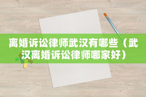 離婚訴訟律師武漢有哪些（武漢離婚訴訟律師哪家好）