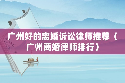 廣州好的離婚訴訟律師推薦（廣州離婚律師排行）