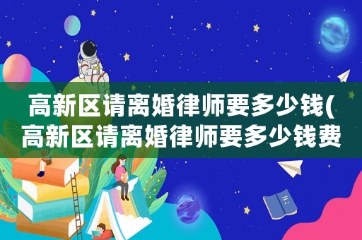 高新區(qū)請離婚律師要多少錢(高新區(qū)請離婚律師要多少錢費(fèi)用)
