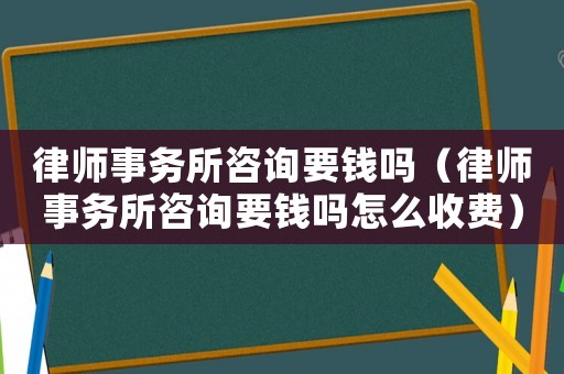 律師事務所咨詢要錢嗎（律師事務所咨詢要錢嗎怎么收費）