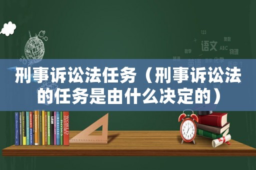刑事訴訟法任務(wù)（刑事訴訟法的任務(wù)是由什么決定的）
