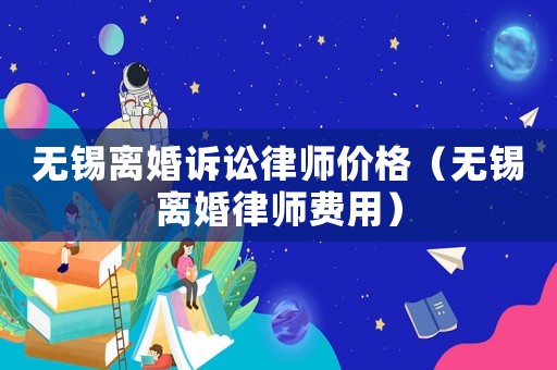 無錫離婚訴訟律師價格（無錫離婚律師費用）
