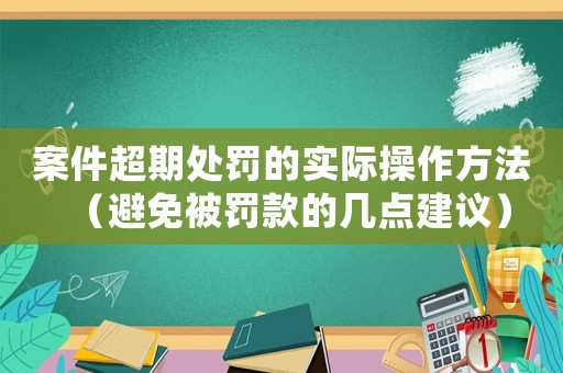 案件超期處罰的實(shí)際操作方法（避免被罰款的幾點(diǎn)建議）