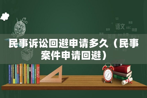 民事訴訟回避申請多久（民事案件申請回避）