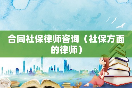合同社保律師咨詢（社保方面的律師）