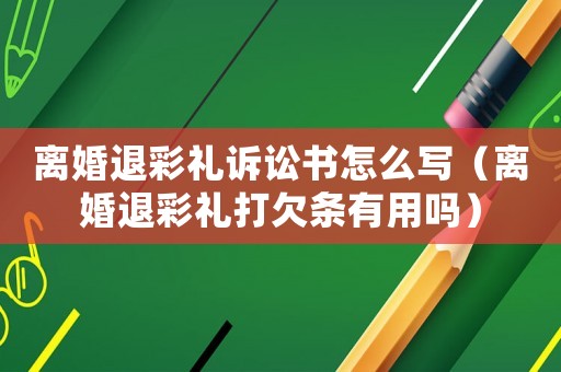 離婚退彩禮訴訟書怎么寫（離婚退彩禮打欠條有用嗎）