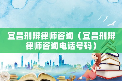 宜昌刑辯律師咨詢（宜昌刑辯律師咨詢電話號碼）