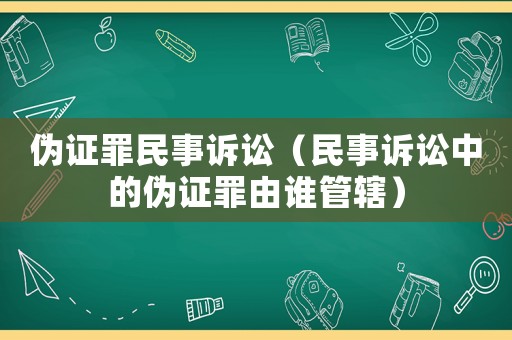 偽證罪民事訴訟（民事訴訟中的偽證罪由誰管轄）