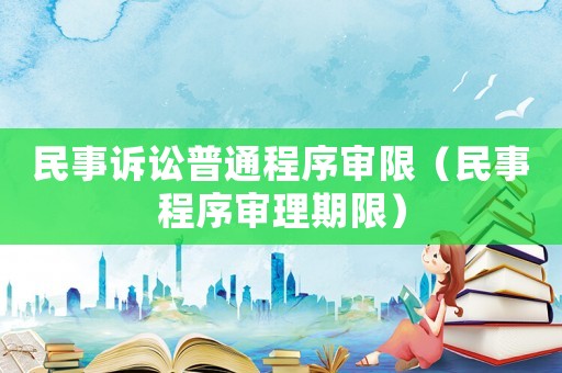 民事訴訟普通程序審限（民事程序審理期限）
