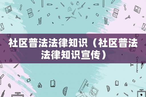 社區普法法律知識（社區普法法律知識宣傳）
