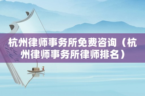 杭州律師事務所免費咨詢（杭州律師事務所律師排名）