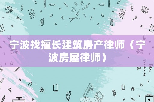 寧波找擅長建筑房產律師（寧波房屋律師）