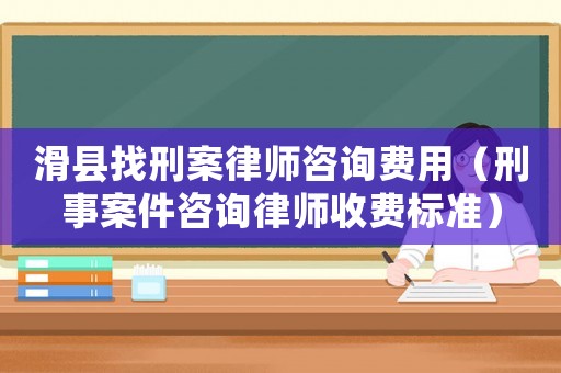 滑縣找刑案律師咨詢費用（刑事案件咨詢律師收費標準）