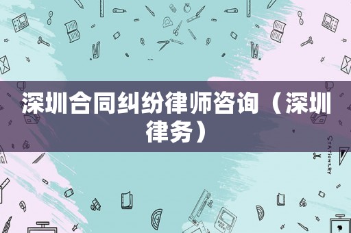 深圳合同糾紛律師咨詢（深圳律務）