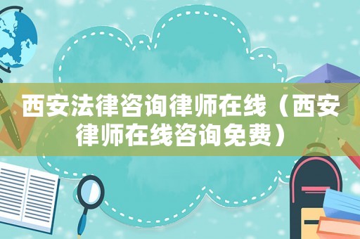 西安法律咨詢律師在線（西安律師在線咨詢免費）