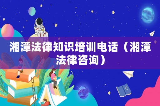 湘潭法律知識培訓電話（湘潭法律咨詢）