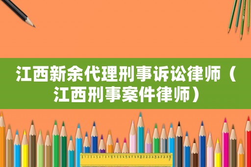 江西新余代理刑事訴訟律師（江西刑事案件律師）