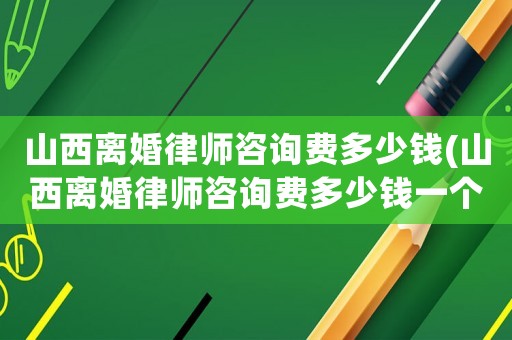 山西離婚律師咨詢費(fèi)多少錢(山西離婚律師咨詢費(fèi)多少錢一個(gè)月)