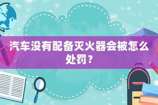 汽車沒有配備滅火器會被怎么處罰？